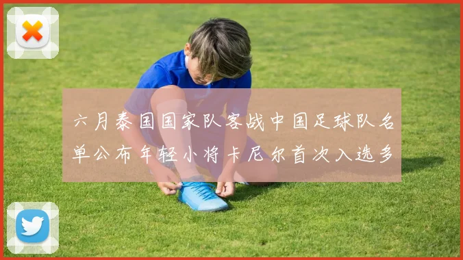六月泰国国家队客战中国足球队名单公布年轻小将卡尼尔首次入选多名经验丰富老将随队出征