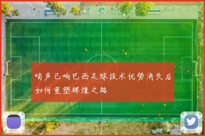 哨声已响巴西足球技术优势消失后如何重塑辉煌之路
