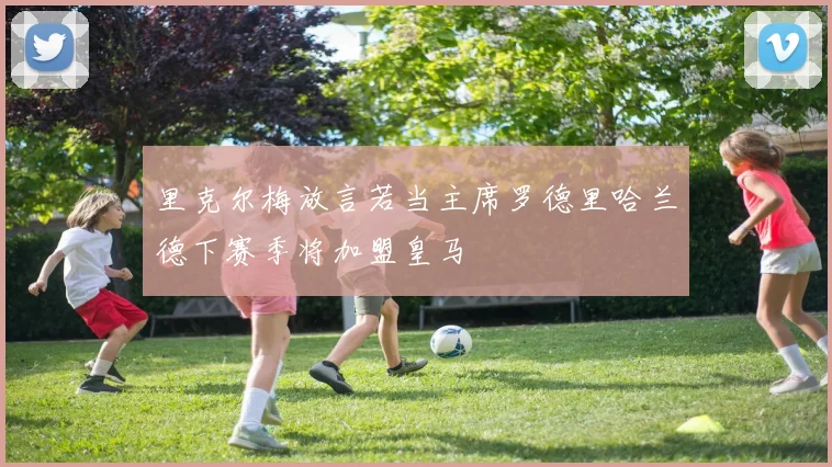 里克尔梅放言若当主席罗德里哈兰德下赛季将加盟皇马