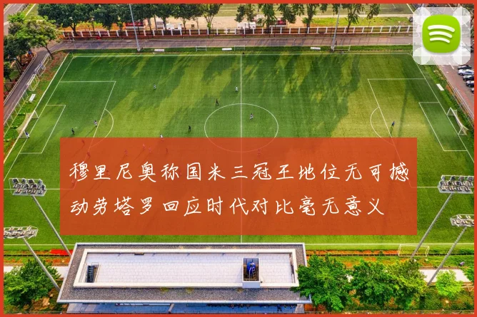 穆里尼奥称国米三冠王地位无可撼动劳塔罗回应时代对比毫无意义