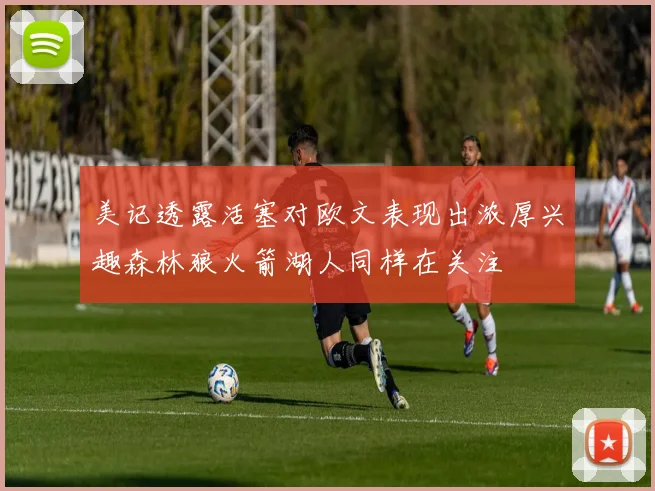 美记透露活塞对欧文表现出浓厚兴趣森林狼火箭湖人同样在关注