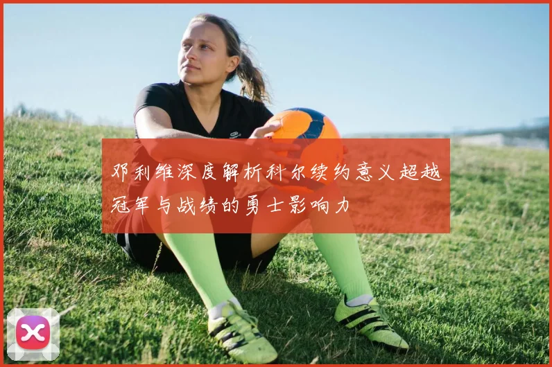 邓利维深度解析科尔续约意义超越冠军与战绩的勇士影响力