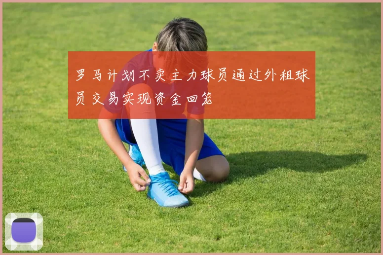 罗马计划不卖主力球员通过外租球员交易实现资金回笼