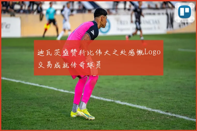 迪瓦茨盛赞科比伟大之处感慨Logo交易成就传奇球员