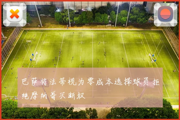 巴萨将法蒂视为零成本选择球员拒绝摩纳哥买断权