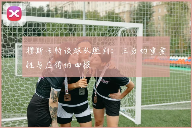 穆斯卡特谈球队胜利：三分的重要性与应得的回报