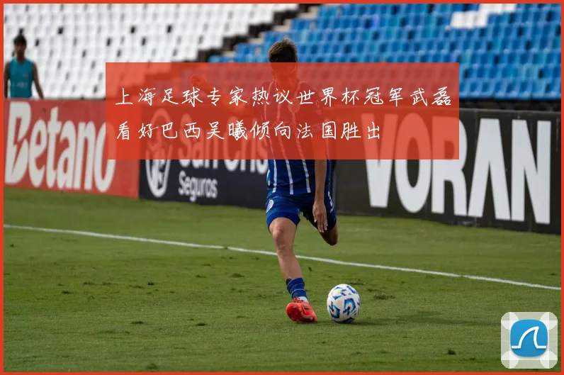 上海足球专家热议世界杯冠军武磊看好巴西吴曦倾向法国胜出