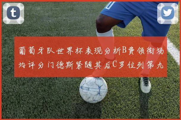 葡萄牙队世界杯表现分析B费领衔场均评分门德斯紧随其后C罗位列第九