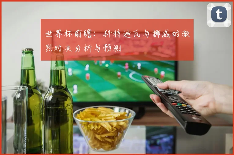 世界杯前瞻：科特迪瓦与挪威的激烈对决分析与预测