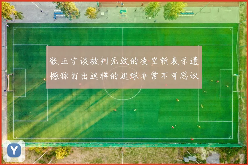 张玉宁谈被判无效的凌空斩表示遗憾称打出这样的进球非常不可思议