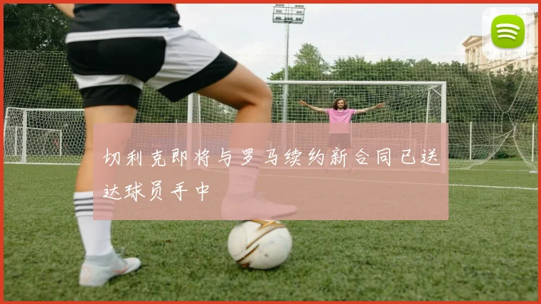 切利克即将与罗马续约新合同已送达球员手中