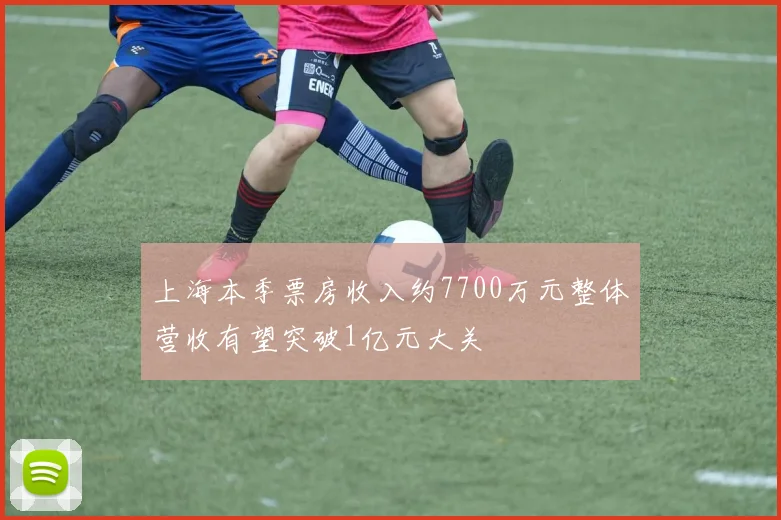 上海本季票房收入约7700万元整体营收有望突破1亿元大关