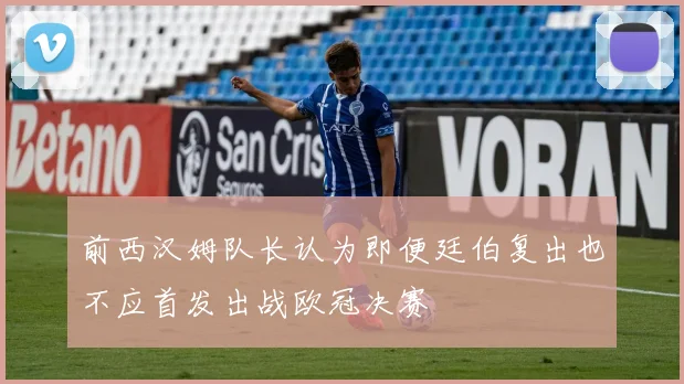 前西汉姆队长认为即便廷伯复出也不应首发出战欧冠决赛